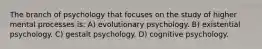 The branch of psychology that focuses on the study of higher mental processes is: A) evolutionary psychology. B) existential psychology. C) gestalt psychology. D) cognitive psychology.