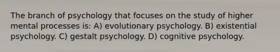 The branch of psychology that focuses on the study of higher mental processes is: A) evolutionary psychology. B) existential psychology. C) gestalt psychology. D) cognitive psychology.