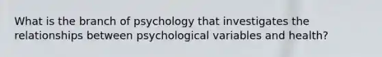 What is the branch of psychology that investigates the relationships between psychological variables and health?