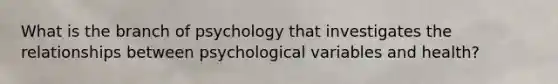 ​What is the branch of psychology that investigates the relationships between psychological variables and health?