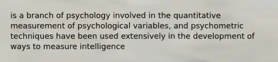 is a branch of psychology involved in the quantitative measurement of psychological variables, and psychometric techniques have been used extensively in the development of ways to measure intelligence