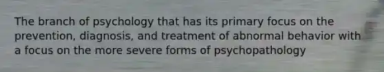 The branch of psychology that has its primary focus on the prevention, diagnosis, and treatment of abnormal behavior with a focus on the more severe forms of psychopathology