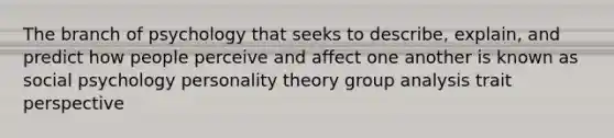 The branch of psychology that seeks to describe, explain, and predict how people perceive and affect one another is known as social psychology personality theory group analysis trait perspective