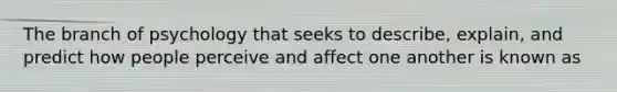 The branch of psychology that seeks to describe, explain, and predict how people perceive and affect one another is known as