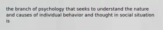 the branch of psychology that seeks to understand the nature and causes of individual behavior and thought in social situation is