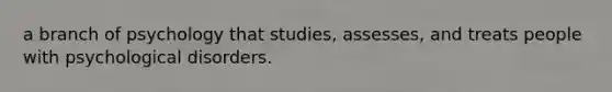 a branch of psychology that studies, assesses, and treats people with psychological disorders.