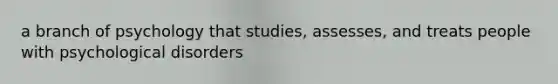 a branch of psychology that studies, assesses, and treats people with psychological disorders