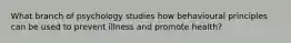 What branch of psychology studies how behavioural principles can be used to prevent illness and promote health?