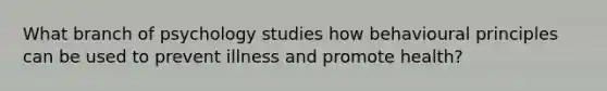 What branch of psychology studies how behavioural principles can be used to prevent illness and promote health?