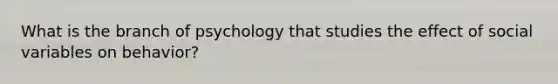 What is the branch of psychology that studies the effect of social variables on behavior?