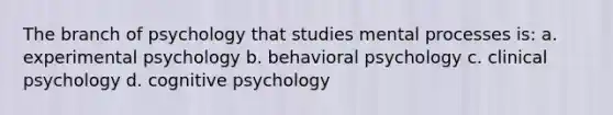 The branch of psychology that studies mental processes is: a. experimental psychology b. behavioral psychology c. clinical psychology d. cognitive psychology