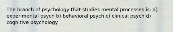 The branch of psychology that studies mental processes is: a) experimental psych b) behavioral psych c) clinical psych d) cognitive psychology