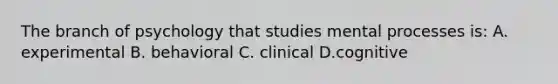 The branch of psychology that studies mental processes is: A. experimental B. behavioral C. clinical D.cognitive