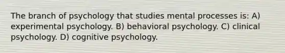 The branch of psychology that studies mental processes is: A) experimental psychology. B) behavioral psychology. C) clinical psychology. D) cognitive psychology.