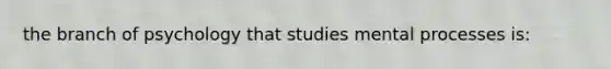 the branch of psychology that studies mental processes is: