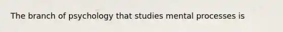 The branch of psychology that studies mental processes is