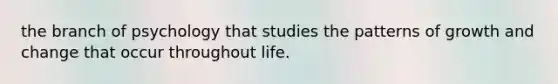 the branch of psychology that studies the patterns of growth and change that occur throughout life.