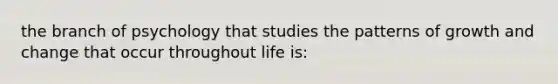 the branch of psychology that studies the patterns of growth and change that occur throughout life is: