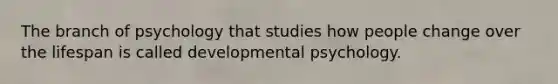 The branch of psychology that studies how people change over the lifespan is called developmental psychology.