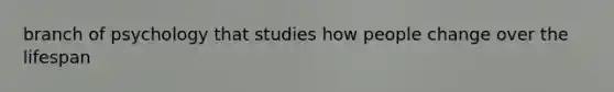 branch of psychology that studies how people change over the lifespan