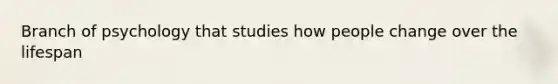 Branch of psychology that studies how people change over the lifespan