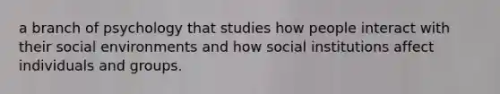 a branch of psychology that studies how people interact with their social environments and how social institutions affect individuals and groups.