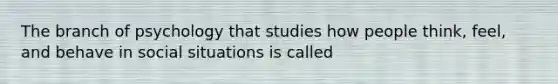 The branch of psychology that studies how people think, feel, and behave in social situations is called