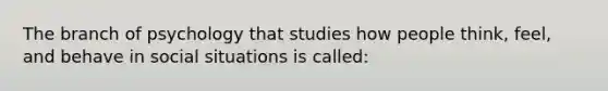 The branch of psychology that studies how people think, feel, and behave in social situations is called: