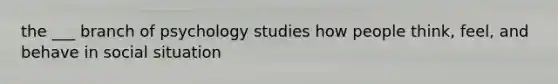 the ___ branch of psychology studies how people think, feel, and behave in social situation