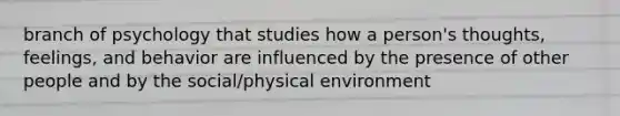 branch of psychology that studies how a person's thoughts, feelings, and behavior are influenced by the presence of other people and by the social/physical environment