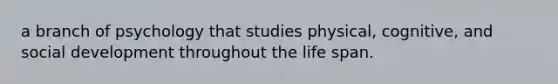 a branch of psychology that studies physical, cognitive, and social development throughout the life span.