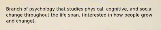 Branch of psychology that studies physical, cognitive, and social change throughout the life span. (interested in how people grow and change).