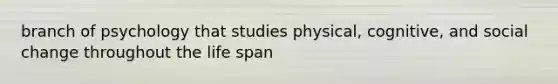 branch of psychology that studies physical, cognitive, and social change throughout the life span