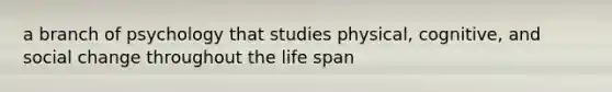 a branch of psychology that studies physical, cognitive, and social change throughout the life span