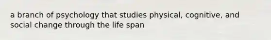 a branch of psychology that studies physical, cognitive, and social change through the life span