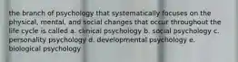 the branch of psychology that systematically focuses on the physical, mental, and social changes that occur throughout the life cycle is called a. clinical psychology b. social psychology c. personality psychology d. developmental psychology e. biological psychology