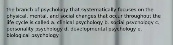 the branch of psychology that systematically focuses on the physical, mental, and social changes that occur throughout the life cycle is called a. clinical psychology b. social psychology c. personality psychology d. developmental psychology e. biological psychology