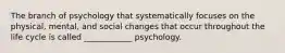 The branch of psychology that systematically focuses on the physical, mental, and social changes that occur throughout the life cycle is called ____________ psychology.