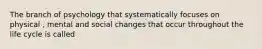 The branch of psychology that systematically focuses on physical , mental and social changes that occur throughout the life cycle is called