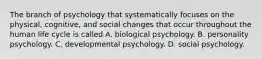 The branch of psychology that systematically focuses on the physical, cognitive, and social changes that occur throughout the human life cycle is called A. biological psychology. B. personality psychology. C. developmental psychology. D. social psychology.