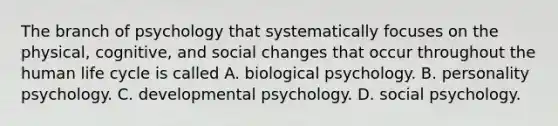 The branch of psychology that systematically focuses on the physical, cognitive, and social changes that occur throughout the human life cycle is called A. biological psychology. B. personality psychology. C. developmental psychology. D. social psychology.