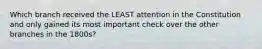 Which branch received the LEAST attention in the Constitution and only gained its most important check over the other branches in the 1800s?