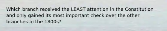 Which branch received the LEAST attention in the Constitution and only gained its most important check over the other branches in the 1800s?