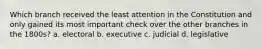Which branch received the least attention in the Constitution and only gained its most important check over the other branches in the 1800s? a. electoral b. executive c. judicial d. legislative