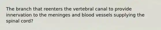 The branch that reenters the vertebral canal to provide innervation to <a href='https://www.questionai.com/knowledge/k36SqhoPCV-the-meninges' class='anchor-knowledge'>the meninges</a> and <a href='https://www.questionai.com/knowledge/kZJ3mNKN7P-blood-vessels' class='anchor-knowledge'>blood vessels</a> supplying <a href='https://www.questionai.com/knowledge/kkAfzcJHuZ-the-spinal-cord' class='anchor-knowledge'>the spinal cord</a>?