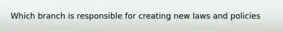 Which branch is responsible for creating new laws and policies