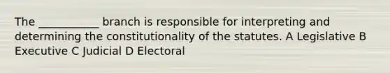 The ___________ branch is responsible for interpreting and determining the constitutionality of the statutes. A Legislative B Executive C Judicial D Electoral