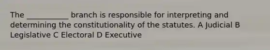 The ___________ branch is responsible for interpreting and determining the constitutionality of the statutes. A Judicial B Legislative C Electoral D Executive