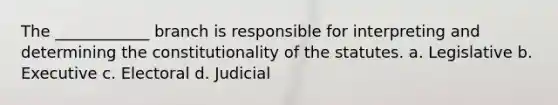 The ____________ branch is responsible for interpreting and determining the constitutionality of the statutes. a. Legislative b. Executive c. Electoral d. Judicial