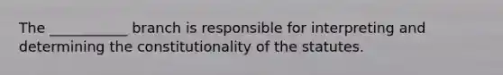 The ___________ branch is responsible for interpreting and determining the constitutionality of the statutes.